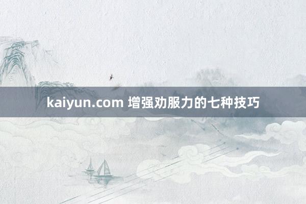 kaiyun.com 增强劝服力的七种技巧