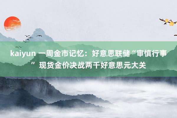 kaiyun 一周金市记忆：好意思联储“审慎行事” 现货金价决战两千好意思元大关