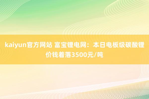 kaiyun官方网站 富宝锂电网：本日电板级碳酸锂价钱着落3500元/吨