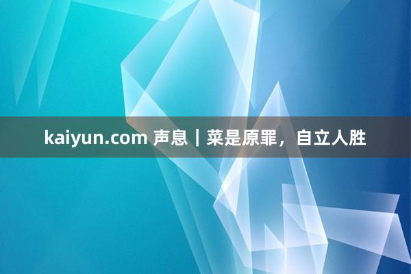 kaiyun.com 声息｜菜是原罪，自立人胜