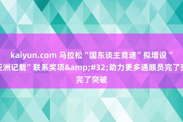 kaiyun.com 马拉松“国东谈主竞速”拟增设“破亚洲记载”联系奖项&#32;助力更多通顺员完了突破