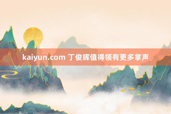 kaiyun.com 丁俊晖值得领有更多掌声