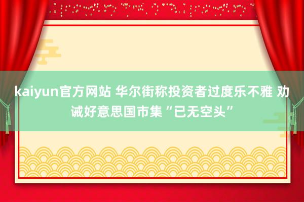 kaiyun官方网站 华尔街称投资者过度乐不雅 劝诫好意思国市集“已无空头”