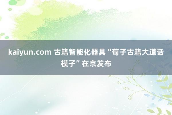 kaiyun.com 古籍智能化器具“荀子古籍大道话模子”在京发布