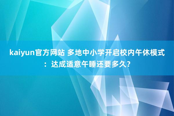 kaiyun官方网站 多地中小学开启校内午休模式：达成适意午睡还要多久？