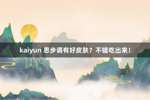 kaiyun 思步调有好皮肤？不错吃出来！