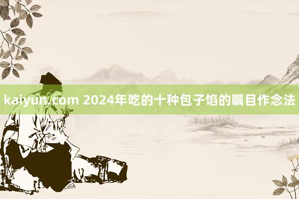 kaiyun.com 2024年吃的十种包子馅的瞩目作念法