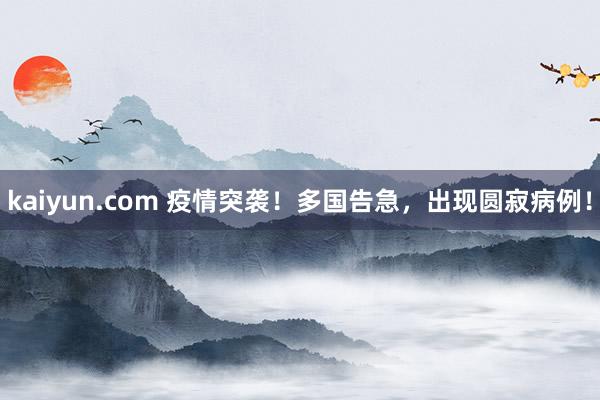 kaiyun.com 疫情突袭！多国告急，出现圆寂病例！