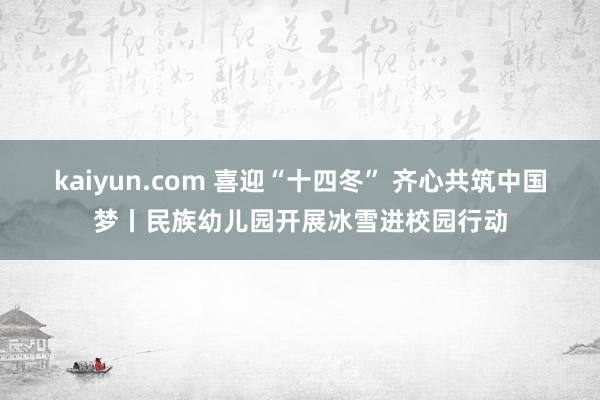 kaiyun.com 喜迎“十四冬” 齐心共筑中国梦丨民族幼儿园开展冰雪进校园行动