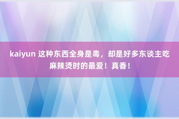 kaiyun 这种东西全身是毒，却是好多东谈主吃麻辣烫时的最爱！真香！