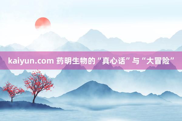 kaiyun.com 药明生物的“真心话”与“大冒险”