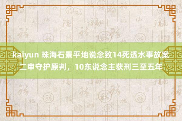 kaiyun 珠海石景平地说念致14死透水事故案二审守护原判，10东说念主获刑三至五年