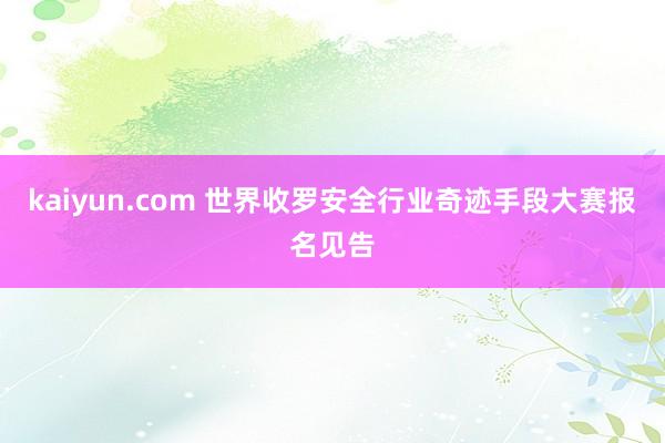 kaiyun.com 世界收罗安全行业奇迹手段大赛报名见告