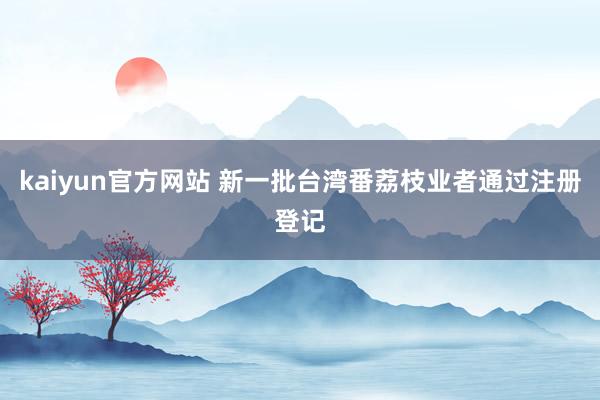 kaiyun官方网站 新一批台湾番荔枝业者通过注册登记