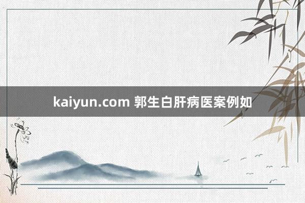 kaiyun.com 郭生白肝病医案例如