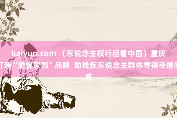 kaiyun.com （东说念主权行径看中国）重庆打造“渝馨家园”品牌  助残疾东说念主群体寻得幸福感