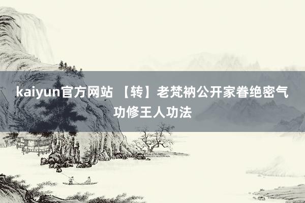 kaiyun官方网站 【转】老梵衲公开家眷绝密气功修王人功法