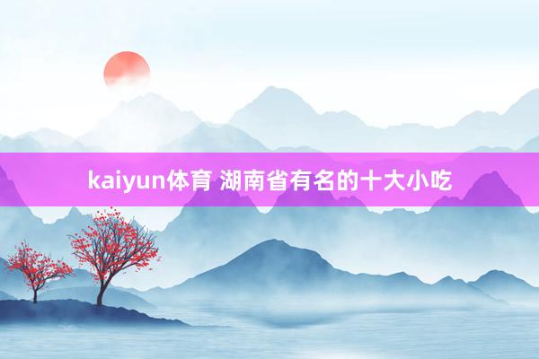 kaiyun体育 湖南省有名的十大小吃