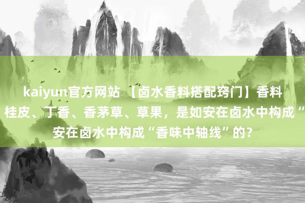 kaiyun官方网站 【卤水香料搭配窍门】香料增香“四大天王”桂皮、丁香、香茅草、草果，是如安在卤水中构成“香味中轴线”的？