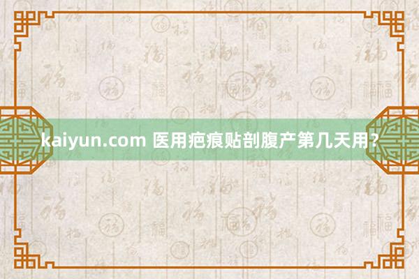 kaiyun.com 医用疤痕贴剖腹产第几天用？