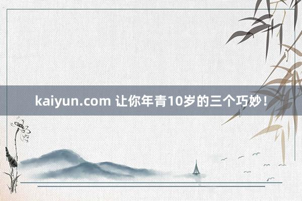 kaiyun.com 让你年青10岁的三个巧妙！