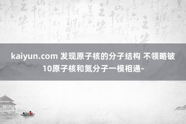 kaiyun.com 发现原子核的分子结构 不领略铍10原子核和氮分子一模相通-