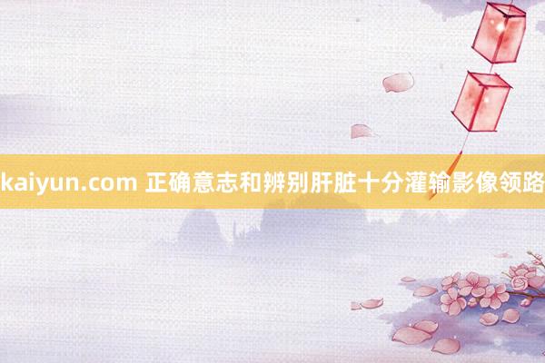 kaiyun.com 正确意志和辨别肝脏十分灌输影像领路