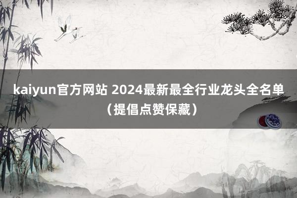 kaiyun官方网站 2024最新最全行业龙头全名单（提倡点赞保藏）