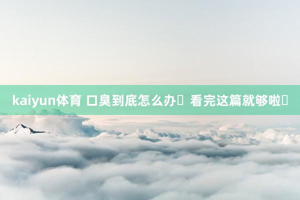 kaiyun体育 口臭到底怎么办❓看完这篇就够啦❗