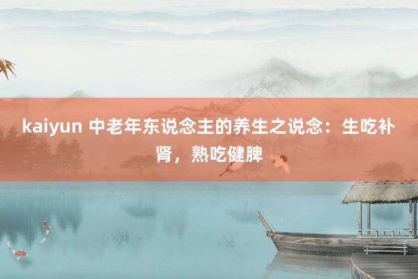 kaiyun 中老年东说念主的养生之说念：生吃补肾，熟吃健脾