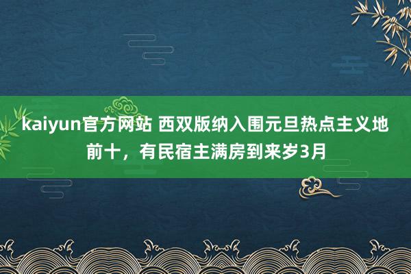 kaiyun官方网站 西双版纳入围元旦热点主义地前十，有民宿主满房到来岁3月