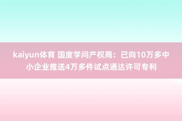 kaiyun体育 国度学问产权局：已向10万多中小企业推送4万多件试点通达许可专利