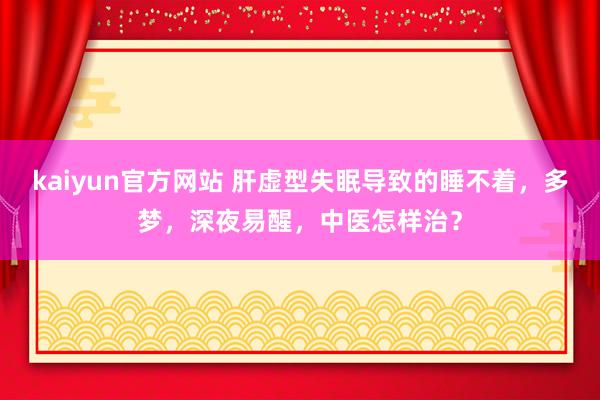 kaiyun官方网站 肝虚型失眠导致的睡不着，多梦，深夜易醒，中医怎样治？