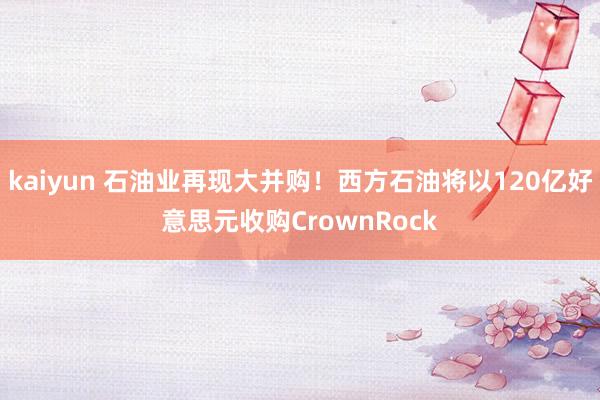 kaiyun 石油业再现大并购！西方石油将以120亿好意思元收购CrownRock