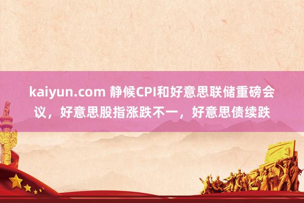 kaiyun.com 静候CPI和好意思联储重磅会议，好意思股指涨跌不一，好意思债续跌