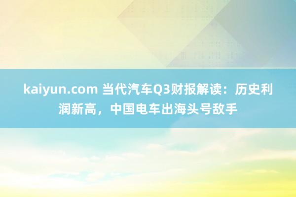 kaiyun.com 当代汽车Q3财报解读：历史利润新高，中国电车出海头号敌手