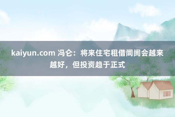 kaiyun.com 冯仑：将来住宅租借阛阓会越来越好，但投资趋于正式