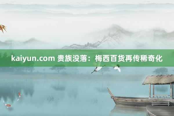 kaiyun.com 贵族没落：梅西百货再传稀奇化