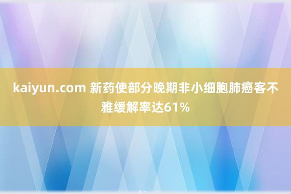 kaiyun.com 新药使部分晚期非小细胞肺癌客不雅缓解率达61%