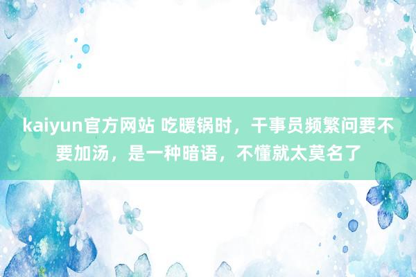 kaiyun官方网站 吃暖锅时，干事员频繁问要不要加汤，是一种暗语，不懂就太莫名了