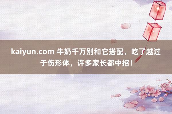 kaiyun.com 牛奶千万别和它搭配，吃了越过于伤形体，许多家长都中招！