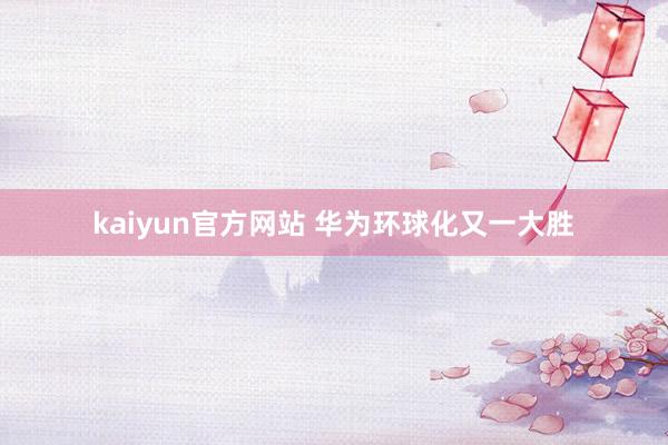 kaiyun官方网站 华为环球化又一大胜