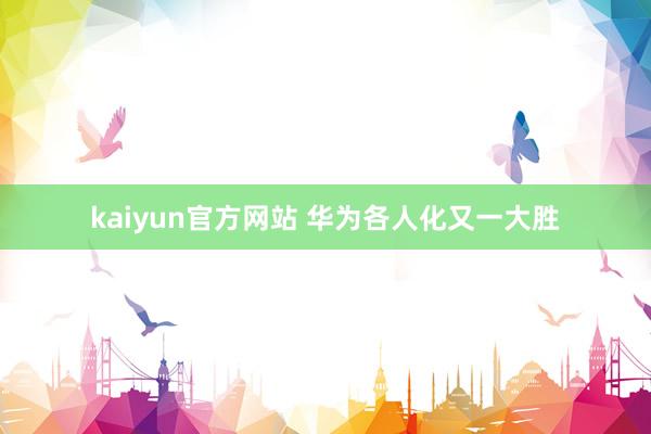 kaiyun官方网站 华为各人化又一大胜