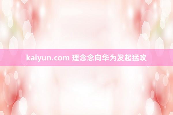 kaiyun.com 理念念向华为发起猛攻