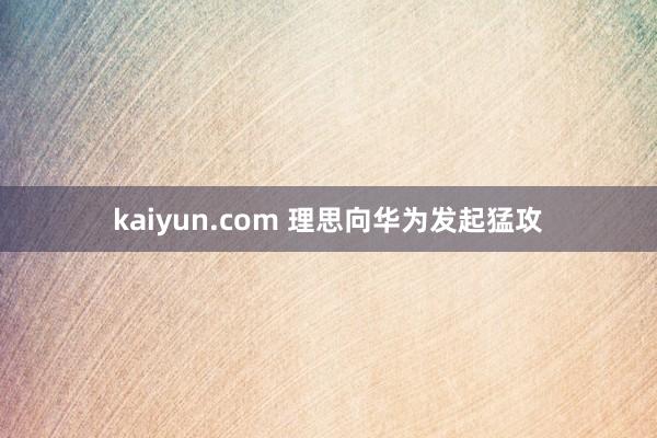 kaiyun.com 理思向华为发起猛攻