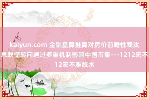 kaiyun.com 金融盘算推算对房价前瞻性裁汰，好意思联储转向通过多重机制影响中国市集---1212宏不雅脱水