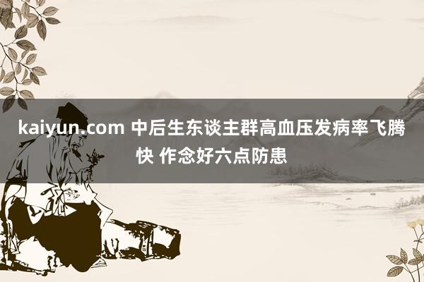 kaiyun.com 中后生东谈主群高血压发病率飞腾快 作念好六点防患