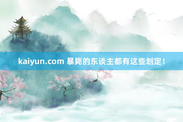 kaiyun.com 暴毙的东谈主都有这些划定！