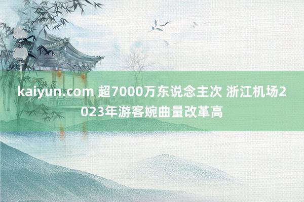 kaiyun.com 超7000万东说念主次 浙江机场2023年游客婉曲量改革高