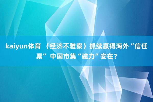 kaiyun体育 （经济不雅察）抓续赢得海外“信任票” 中国市集“磁力”安在？